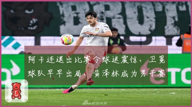 阿卡连退出比赛令球迷震惊,卫冕球队早早出局,黄泽林成为男子赛场的唯一希望