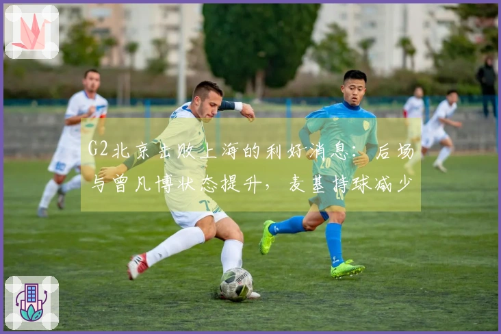 G2北京击败上海的利好消息：后场与曾凡博状态提升，麦基持球减少！