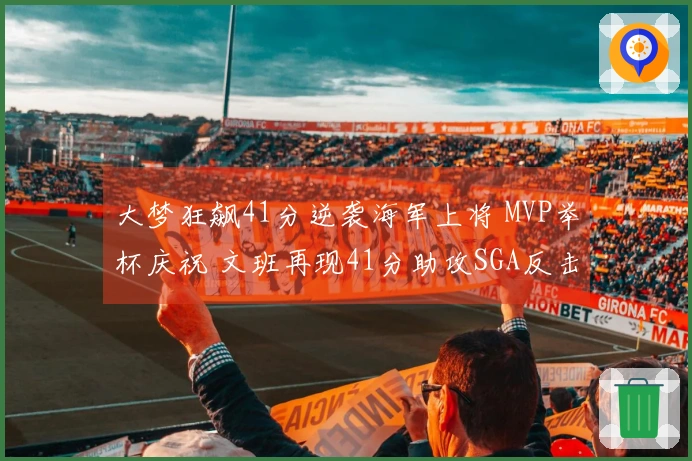 大梦狂飙41分逆袭海军上将 MVP举杯庆祝 文班再现41分助攻SGA反击