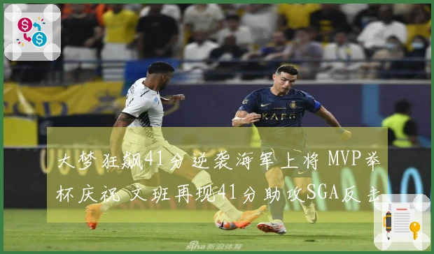 大梦狂飙41分逆袭海军上将 MVP举杯庆祝 文班再现41分助攻SGA反击