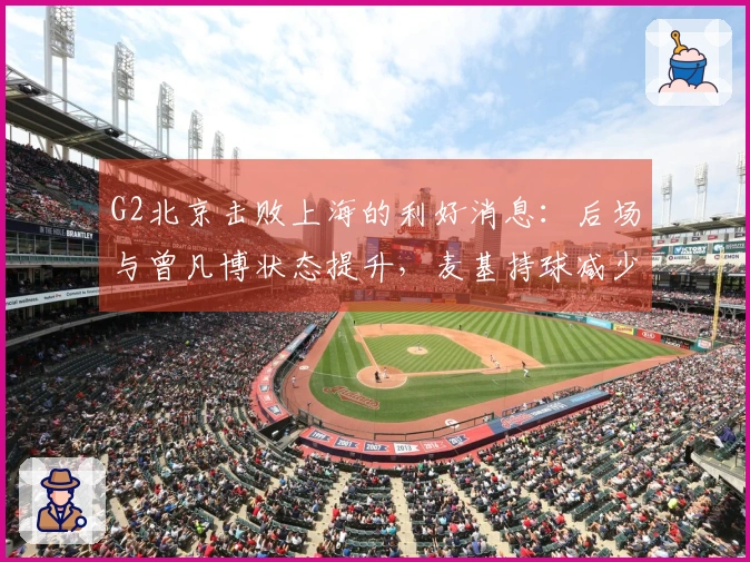 G2北京击败上海的利好消息:后场与曾凡博状态提升,麦基持球减少!
